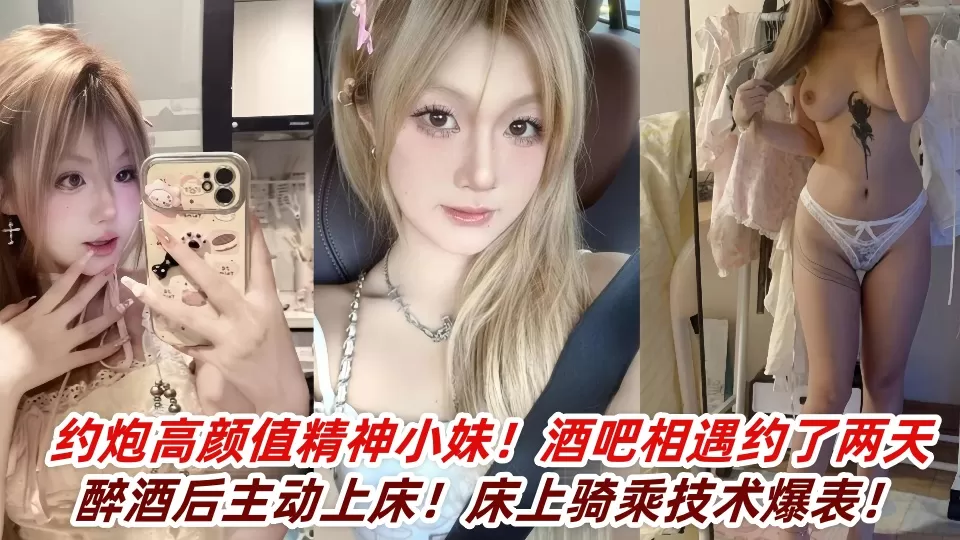 约炮高颜值精神小妹!酒吧相遇约了两天醉酒后主动上床!床上骑乘技术爆表!
