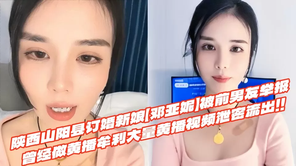陕西山阳县订婚新娘【邓亚妮】被前男友举报曾经做黄播牟利大量黄播视频泄密流出!!