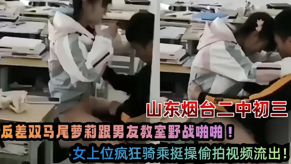 山东烟台二中初三反差双马尾萝莉跟男友教室野战啪啪!女上位疯狂骑乘挺操偷拍视频流出!