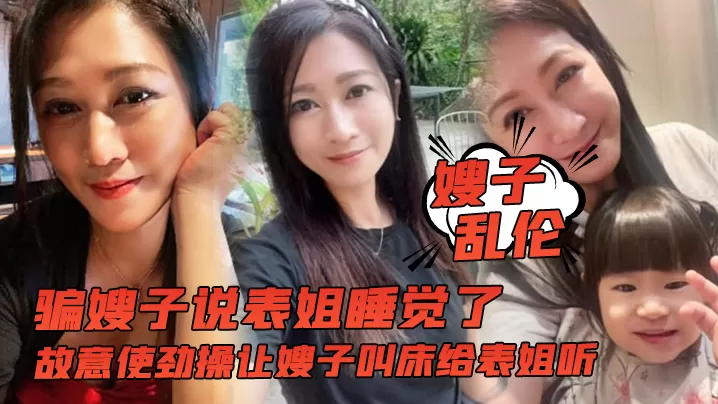 【嫂子乱伦】骗嫂子说表姐睡觉了,故意使劲操让嫂子叫床给表姐听