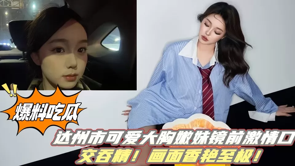 【爆料吃瓜】达州市可爱大胸嫩妹镜前激情口交吞精!画面香艳至极!