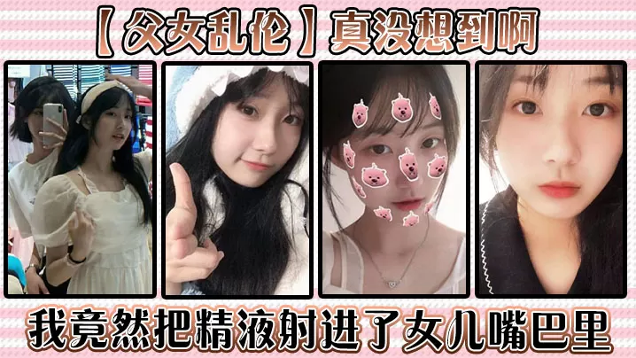 【父女乱伦】真没想到啊,我竟然把精液射进了女儿嘴巴里