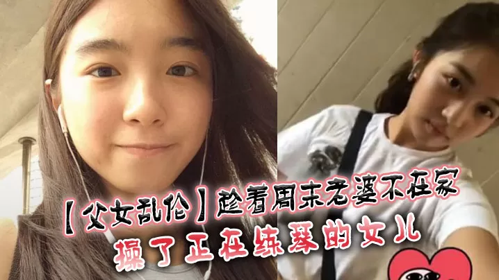 【父女乱伦】趁着周末老婆不在家,操了正在练琴的女儿
