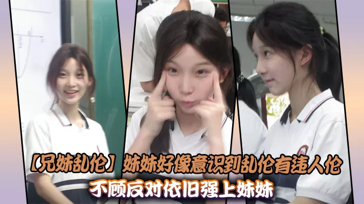 【兄妹乱伦】妹妹好像意识到乱伦有违人伦,不顾反对依旧强上妹妹