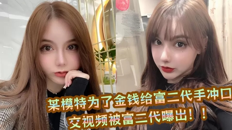 某模特为了金钱给富二代手冲口交视频被富二代曝出!!